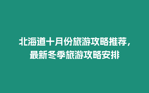 北海道十月份旅游攻略推薦，最新冬季旅游攻略安排