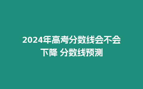 2024年高考分?jǐn)?shù)線會不會下降 分?jǐn)?shù)線預(yù)測