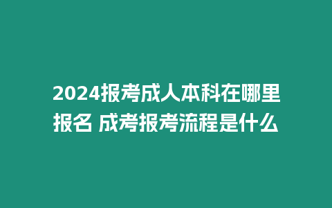 2024報(bào)考成人本科在哪里報(bào)名 成考報(bào)考流程是什么