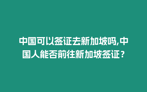 中國可以簽證去新加坡嗎,中國人能否前往新加坡簽證？