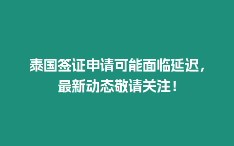 泰國簽證申請可能面臨延遲，最新動態敬請關注！