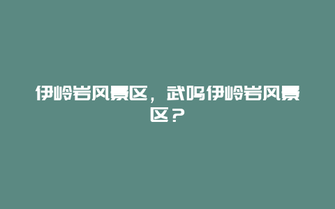 伊嶺巖風景區(qū)，武鳴伊嶺巖風景區(qū)？