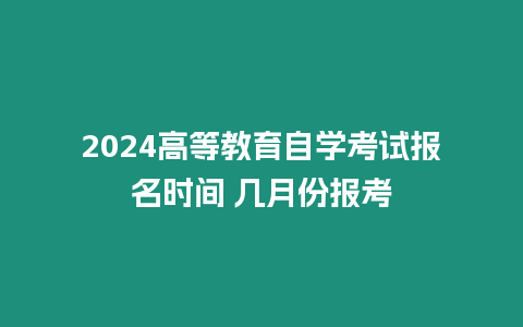 2024高等教育自學(xué)考試報名時間 幾月份報考