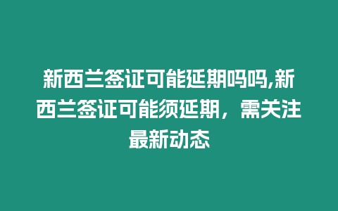新西蘭簽證可能延期嗎嗎,新西蘭簽證可能須延期，需關注最新動態