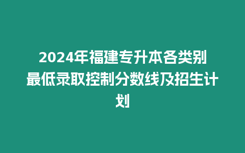 2024年福建專升本各類別最低錄取控制分?jǐn)?shù)線及招生計(jì)劃