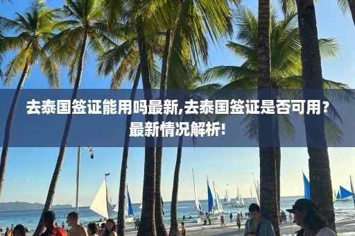 去泰國簽證能用嗎最新,去泰國簽證是否可用？最新情況解析!
