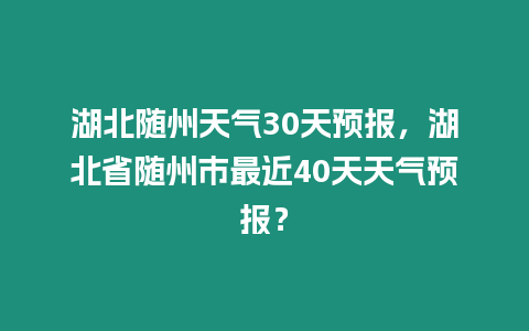 湖北隨州天氣30天預報，湖北省隨州市最近40天天氣預報？