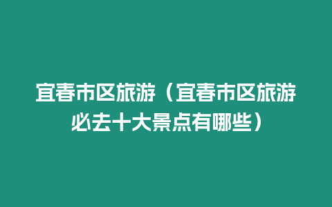 宜春市區(qū)旅游（宜春市區(qū)旅游必去十大景點有哪些）