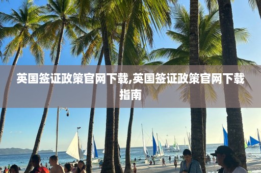 英國簽證政策官網下載,英國簽證政策官網下載指南