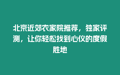 北京近郊農(nóng)家院推薦，獨(dú)家評(píng)測(cè)，讓你輕松找到心儀的度假勝地