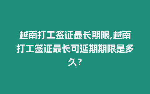 越南打工簽證最長(zhǎng)期限,越南打工簽證最長(zhǎng)可延期期限是多久？