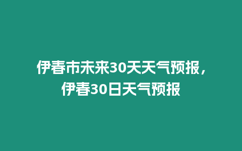 伊春市未來30天天氣預報，伊春30日天氣預報