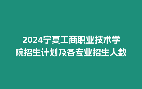 2024寧夏工商職業(yè)技術學院招生計劃及各專業(yè)招生人數(shù)