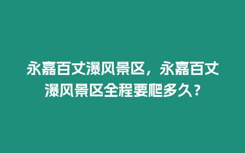 永嘉百丈瀑風景區，永嘉百丈瀑風景區全程要爬多久？