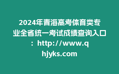 2024年青海高考體育類專業(yè)全省統(tǒng)一考試成績查詢?nèi)肟冢篽ttp://www.qhjyks.com