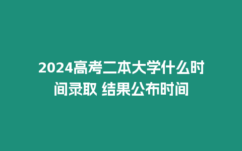 2024高考二本大學(xué)什么時(shí)間錄取 結(jié)果公布時(shí)間