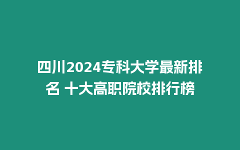 四川2024?？拼髮W(xué)最新排名 十大高職院校排行榜