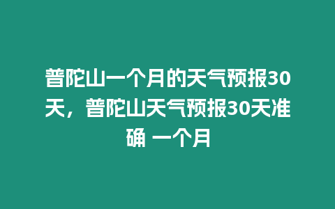 普陀山一個月的天氣預報30天，普陀山天氣預報30天準確 一個月