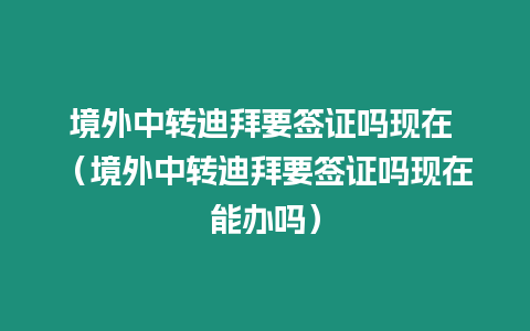 境外中轉(zhuǎn)迪拜要簽證嗎現(xiàn)在 （境外中轉(zhuǎn)迪拜要簽證嗎現(xiàn)在能辦嗎）