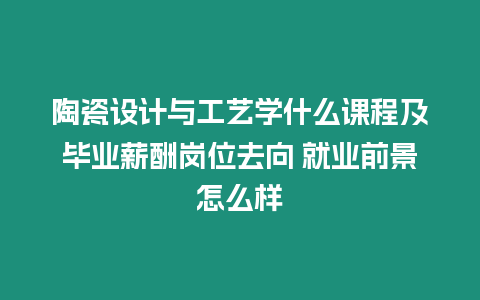 陶瓷設(shè)計(jì)與工藝學(xué)什么課程及畢業(yè)薪酬崗位去向 就業(yè)前景怎么樣