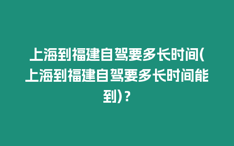 上海到福建自駕要多長時間(上海到福建自駕要多長時間能到)？