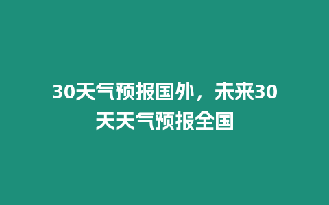 30天氣預(yù)報(bào)國(guó)外，未來(lái)30天天氣預(yù)報(bào)全國(guó)