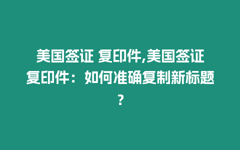 美國(guó)簽證 復(fù)印件,美國(guó)簽證復(fù)印件：如何準(zhǔn)確復(fù)制新標(biāo)題？