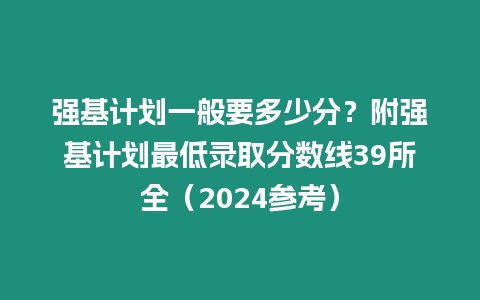 強基計劃一般要多少分？附強基計劃最低錄取分?jǐn)?shù)線39所全（2024參考）