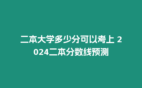 二本大學(xué)多少分可以考上 2024二本分?jǐn)?shù)線預(yù)測