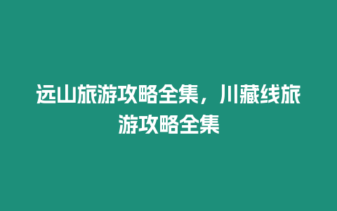 遠山旅游攻略全集，川藏線旅游攻略全集