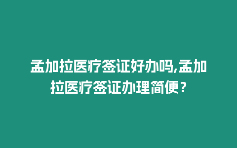 孟加拉醫療簽證好辦嗎,孟加拉醫療簽證辦理簡便？