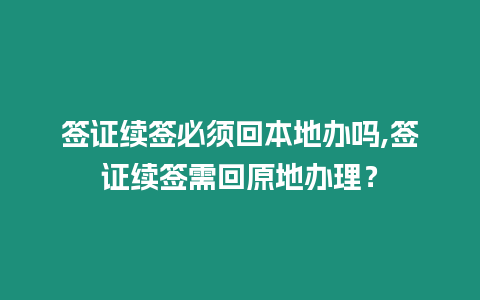 簽證續簽必須回本地辦嗎,簽證續簽需回原地辦理？