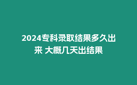 2024專科錄取結果多久出來 大概幾天出結果