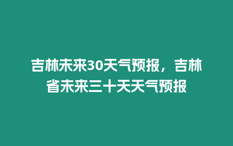 吉林未來30天氣預(yù)報，吉林省未來三十天天氣預(yù)報
