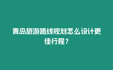 青島旅游路線規(guī)劃怎么設(shè)計更佳行程？