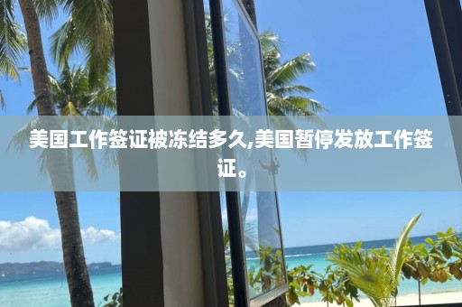 美國工作簽證被凍結(jié)多久,美國暫停發(fā)放工作簽證。