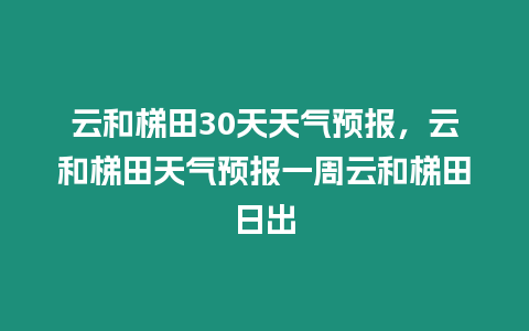 云和梯田30天天氣預(yù)報(bào)，云和梯田天氣預(yù)報(bào)一周云和梯田日出