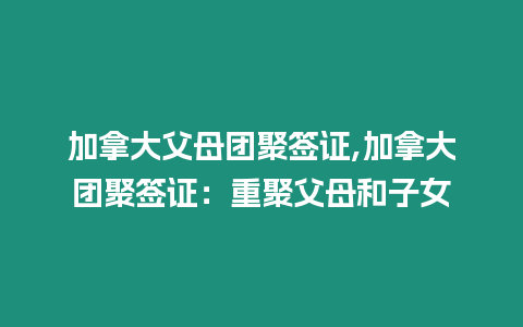 加拿大父母團(tuán)聚簽證,加拿大團(tuán)聚簽證：重聚父母和子女