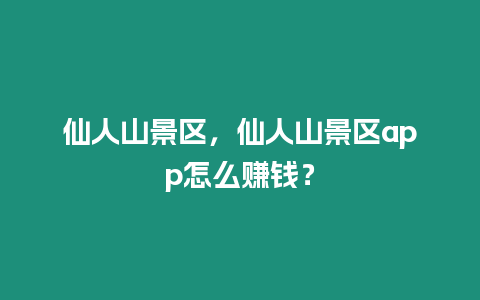 仙人山景區，仙人山景區app怎么賺錢？