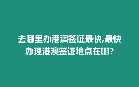 去哪里辦港澳簽證最快,最快辦理港澳簽證地點在哪？