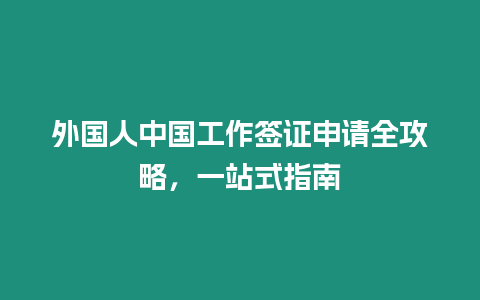 外國人中國工作簽證申請全攻略，一站式指南