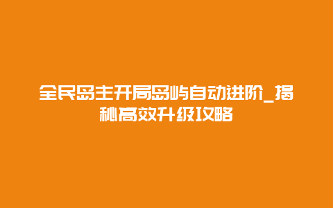 全民島主開局島嶼自動進(jìn)階_揭秘高效升級攻略