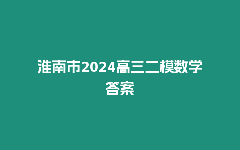 淮南市2024高三二模數(shù)學(xué)答案