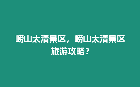 嶗山太清景區(qū)，嶗山太清景區(qū)旅游攻略？