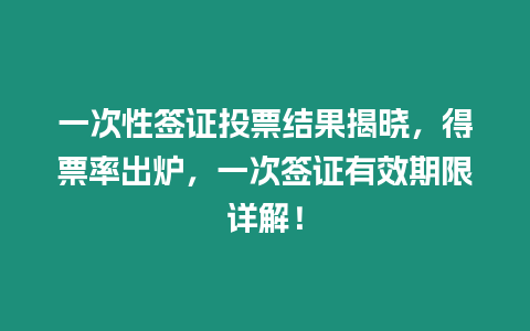 一次性簽證投票結(jié)果揭曉，得票率出爐，一次簽證有效期限詳解！