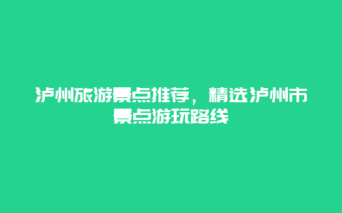瀘州旅游景點推薦，精選瀘州市景點游玩路線