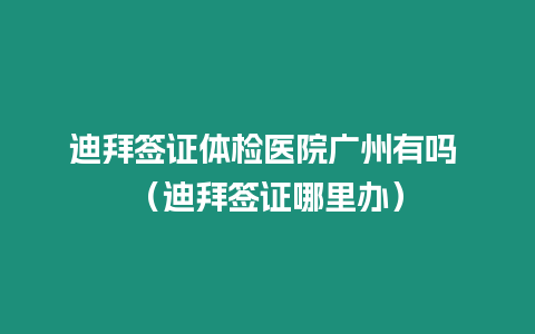 迪拜簽證體檢醫院廣州有嗎 （迪拜簽證哪里辦）