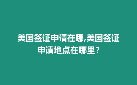 美國(guó)簽證申請(qǐng)?jiān)谀?美國(guó)簽證申請(qǐng)地點(diǎn)在哪里？