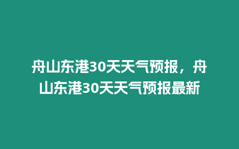 舟山東港30天天氣預(yù)報(bào)，舟山東港30天天氣預(yù)報(bào)最新