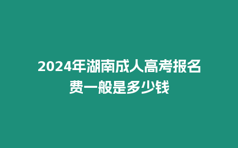 2024年湖南成人高考報(bào)名費(fèi)一般是多少錢